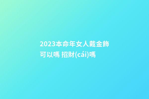 2023本命年女人戴金飾可以嗎 招財(cái)嗎